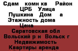 Сдам 1 комн.кв. › Район ­ ЦРБ › Улица ­ Пушкина › Дом ­ 3а › Этажность дома ­ 5 › Цена ­ 10 000 - Саратовская обл., Вольский р-н, Вольск г. Недвижимость » Квартиры аренда   . Саратовская обл.